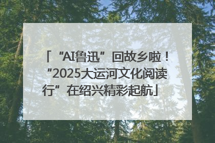 “AI鲁迅”回故乡啦！“2025大运河文化阅读行”在绍兴精彩起航